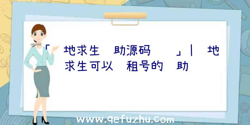 「绝地求生辅助源码编译」|绝地求生可以过租号的辅助